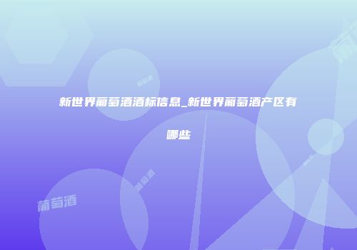 新世界葡萄酒酒标信息_新世界葡萄酒产区有哪些