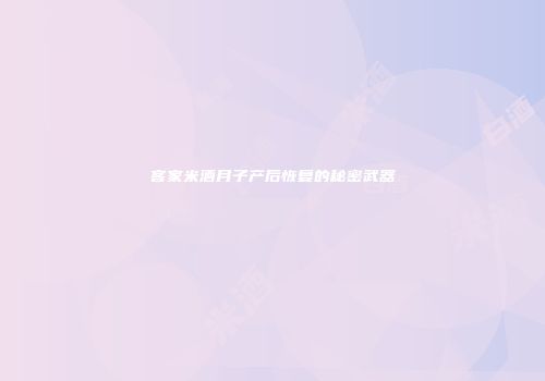 客家米酒月子产后恢复的秘密武器