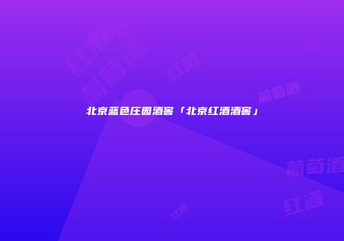 北京蓝色庄园酒窖「北京红酒酒窖」
