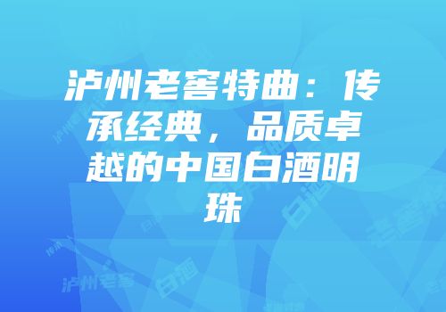 泸州老窖特曲：传承经典，品质卓越的中国白酒明珠