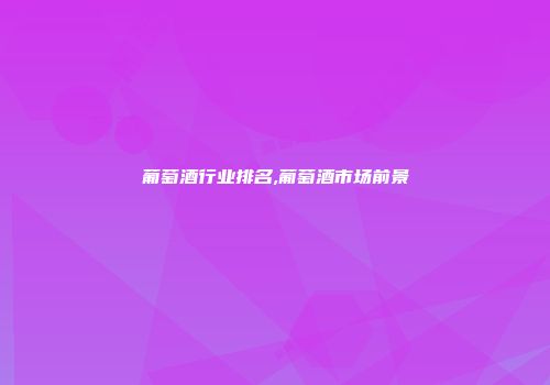 葡萄酒行业排名,葡萄酒市场前景