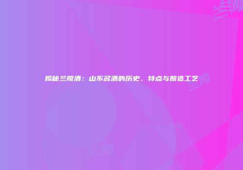 揭秘兰陵酒：山东名酒的历史、特点与酿造工艺