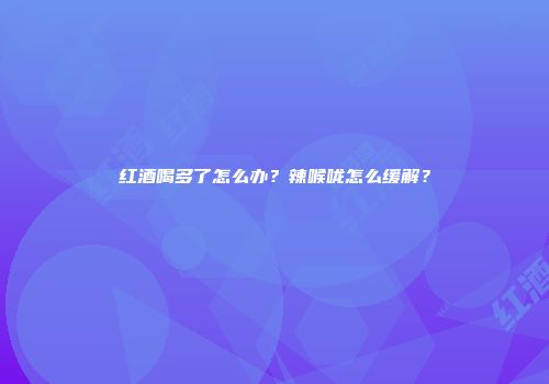 红酒喝多了怎么办?辣喉咙怎么缓解?