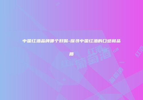 中国红酒品牌哪个好喝-探寻中国红酒的口感和品质