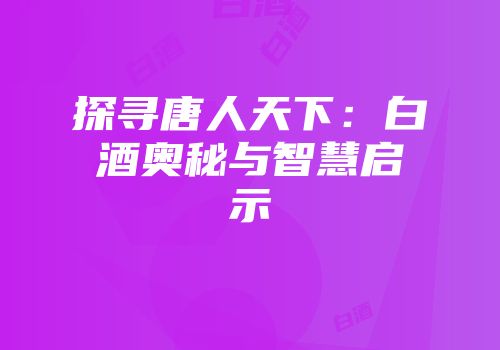 探寻唐人天下：白酒奥秘与智慧启示