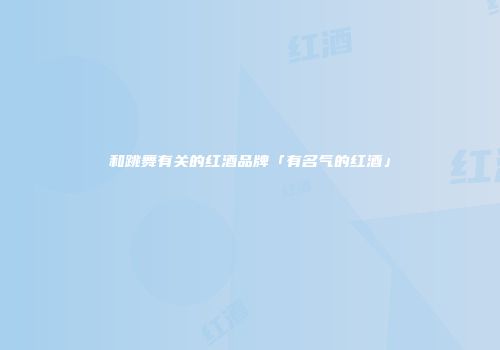 和跳舞有关的红酒品牌「有名气的红酒」